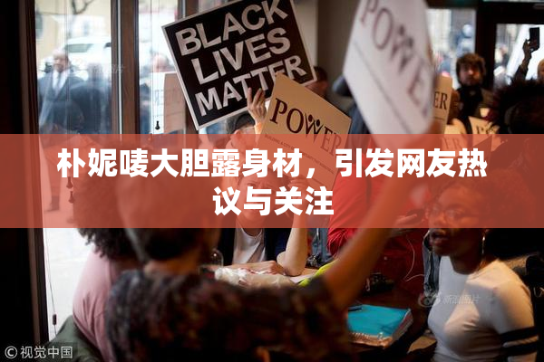 朴妮唛大胆露身材，引发网友热议与关注