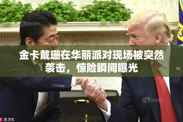 金卡戴珊在华丽派对现场被突然袭击，惊险瞬间曝光