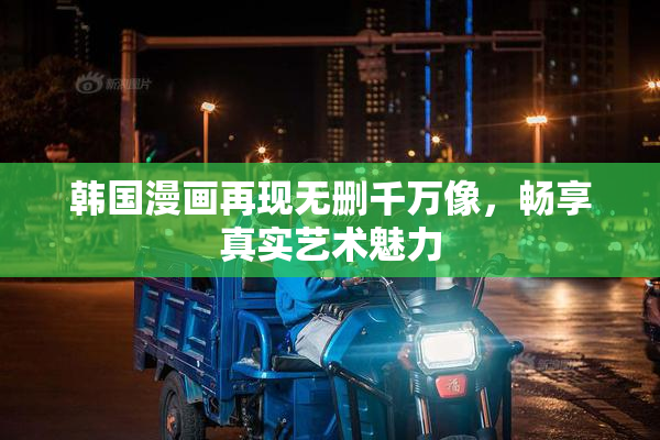 韩国漫画再现无删千万像，畅享真实艺术魅力