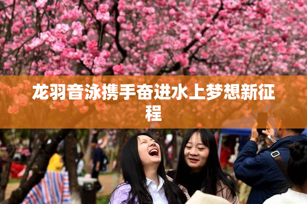 龙羽音泳携手奋进水上梦想新征程