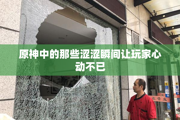 原神中的那些涩涩瞬间让玩家心动不已