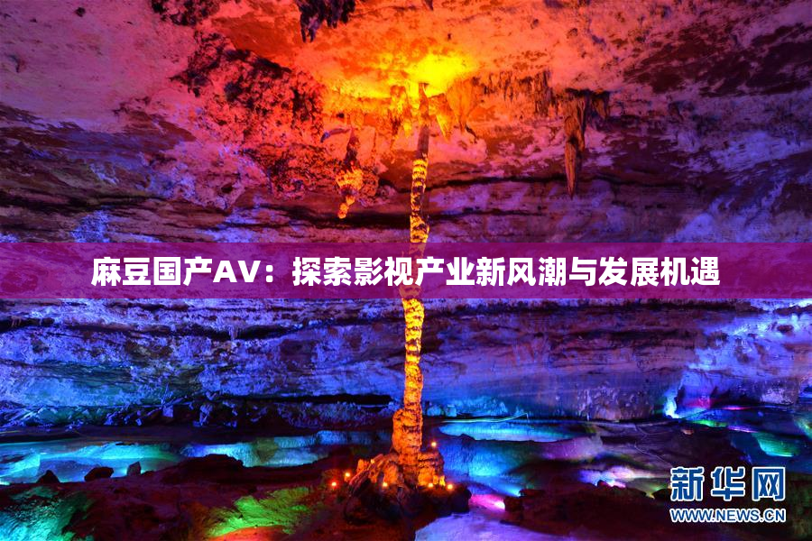 麻豆国产AV：探索影视产业新风潮与发展机遇