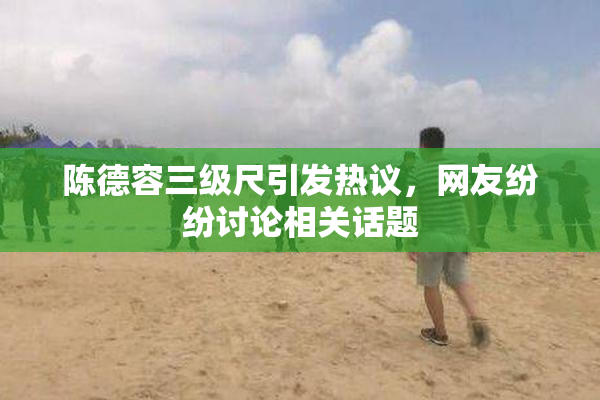 陈德容三级尺引发热议，网友纷纷讨论相关话题