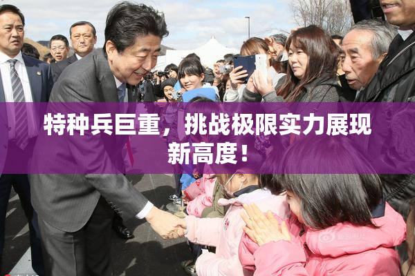 特种兵巨重，挑战极限实力展现新高度！