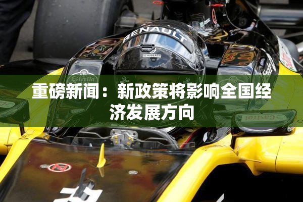 重磅新闻：新政策将影响全国经济发展方向