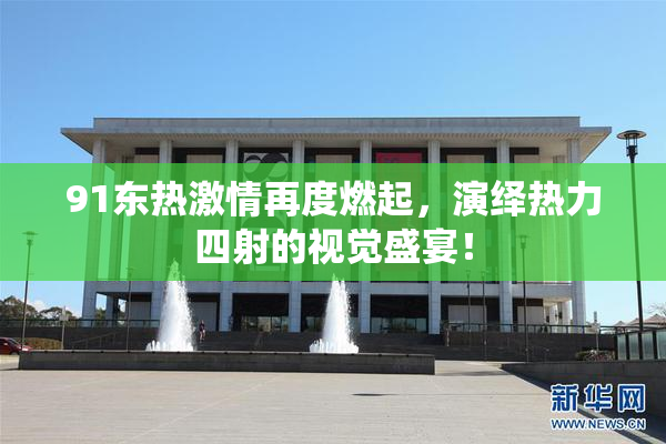 91东热激情再度燃起，演绎热力四射的视觉盛宴！