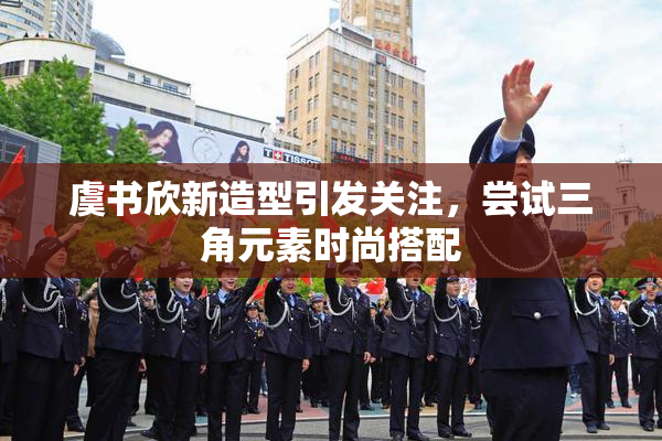虞书欣新造型引发关注，尝试三角元素时尚搭配