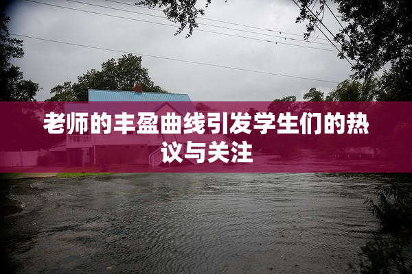 老师的丰盈曲线引发学生们的热议与关注
