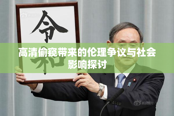 高清偷窥带来的伦理争议与社会影响探讨