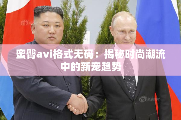 蜜臀avi格式无码：揭秘时尚潮流中的新宠趋势