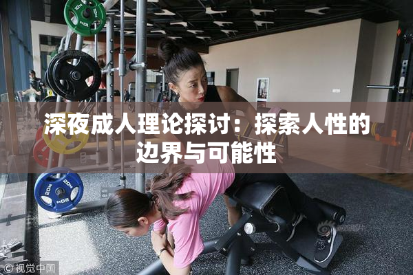 深夜成人理论探讨：探索人性的边界与可能性