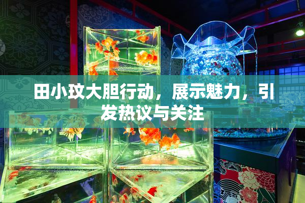 田小玟大胆行动，展示魅力，引发热议与关注