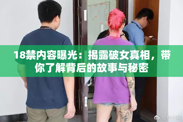 18禁内容曝光：揭露破女真相，带你了解背后的故事与秘密