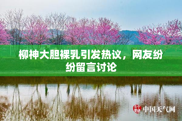 柳神大胆裸乳引发热议，网友纷纷留言讨论