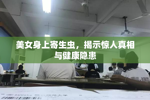 美女身上寄生虫，揭示惊人真相与健康隐患