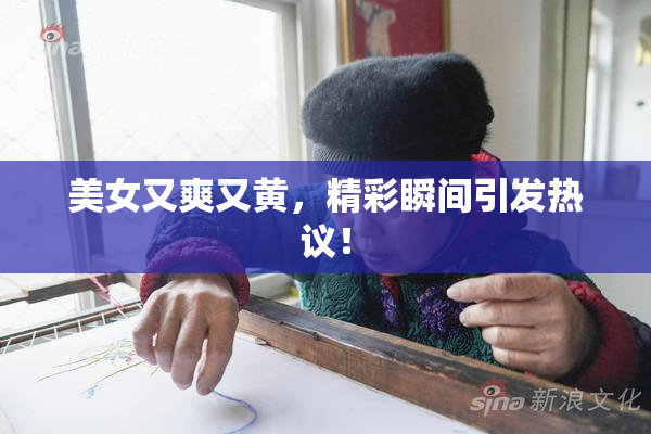 美女又爽又黄，精彩瞬间引发热议！