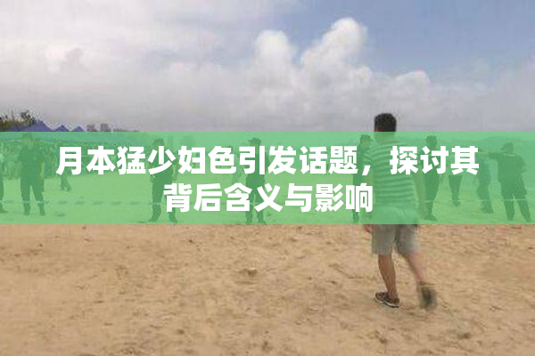 月本猛少妇色引发话题，探讨其背后含义与影响