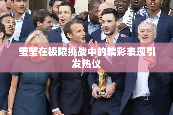 莹莹在极限挑战中的精彩表现引发热议