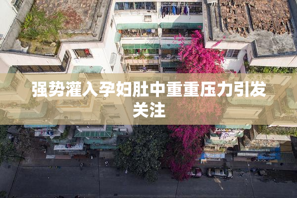 强势灌入孕妇肚中重重压力引发关注