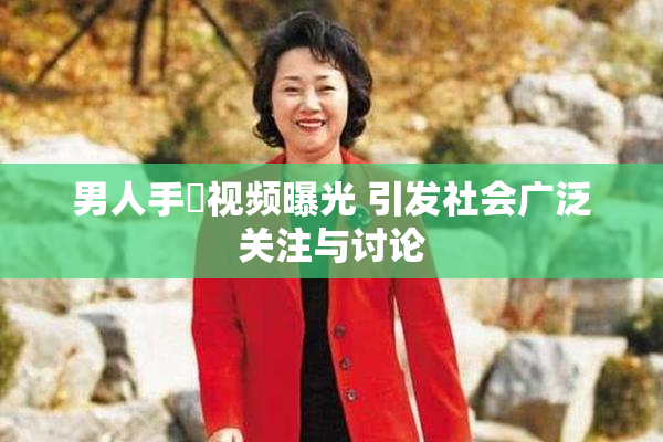 男人手婬视频曝光 引发社会广泛关注与讨论