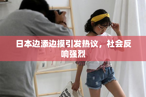 日本边添边摸引发热议，社会反响强烈