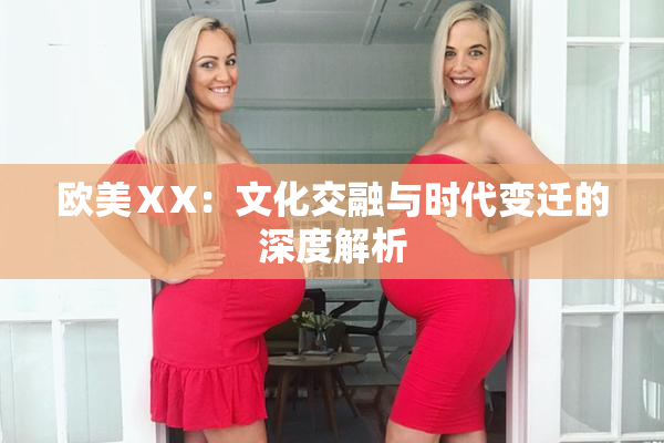 欧美ⅩX：文化交融与时代变迁的深度解析