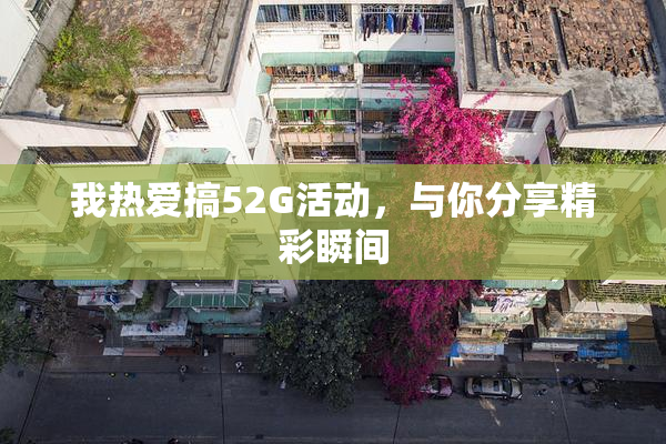 我热爱搞52G活动，与你分享精彩瞬间