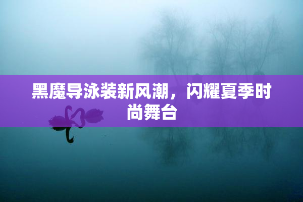 黑魔导泳装新风潮，闪耀夏季时尚舞台