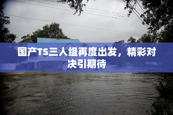 国产TS三人组再度出发，精彩对决引期待
