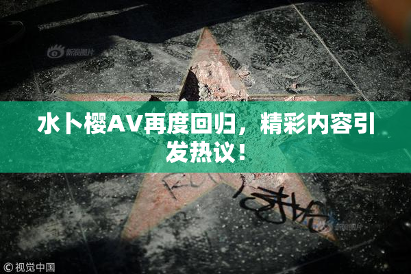 水卜樱AV再度回归，精彩内容引发热议！