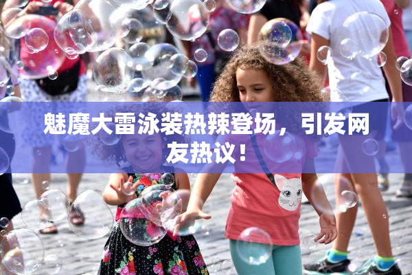 魅魔大雷泳装热辣登场，引发网友热议！
