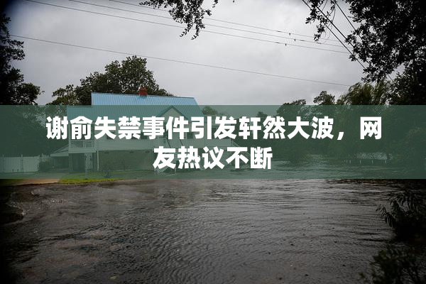谢俞失禁事件引发轩然大波，网友热议不断