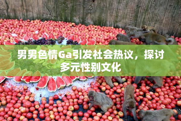 男男色情Ga引发社会热议，探讨多元性别文化