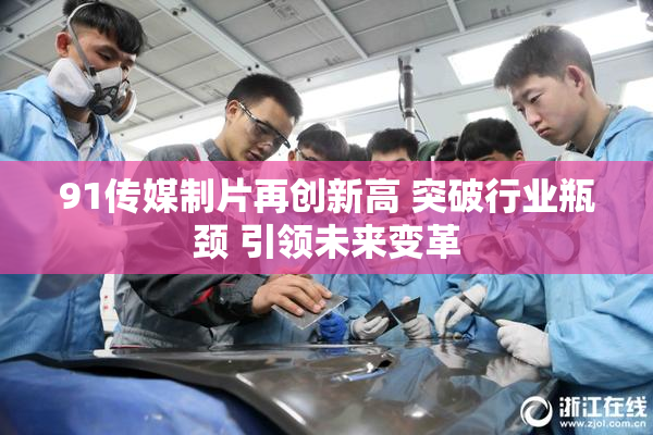 91传媒制片再创新高 突破行业瓶颈 引领未来变革