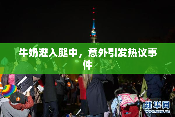 牛奶灌入腿中，意外引发热议事件