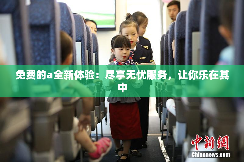 免费的a全新体验：尽享无忧服务，让你乐在其中