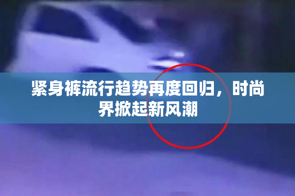 紧身裤流行趋势再度回归，时尚界掀起新风潮