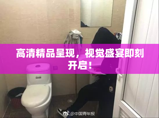 高清精品呈现，视觉盛宴即刻开启！