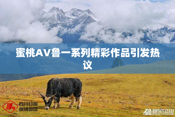 蜜桃AV鲁一系列精彩作品引发热议