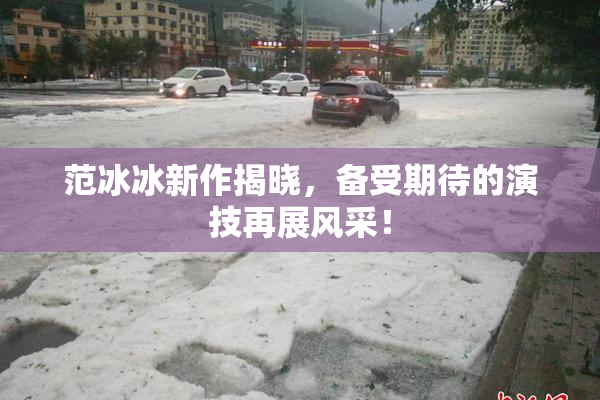 范冰冰新作揭晓，备受期待的演技再展风采！