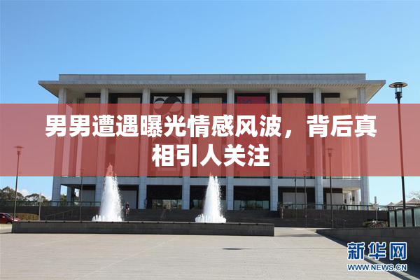 男男遭遇曝光情感风波，背后真相引人关注