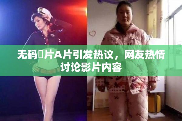 无码婬片A片引发热议，网友热情讨论影片内容