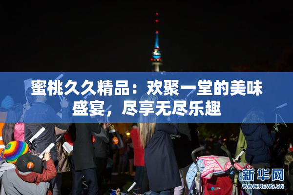 蜜桃久久精品：欢聚一堂的美味盛宴，尽享无尽乐趣