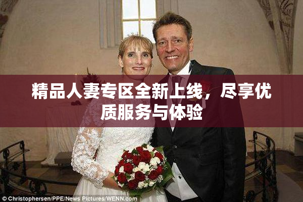 精品人妻专区全新上线，尽享优质服务与体验