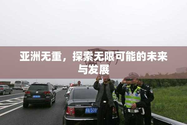亚洲无重，探索无限可能的未来与发展