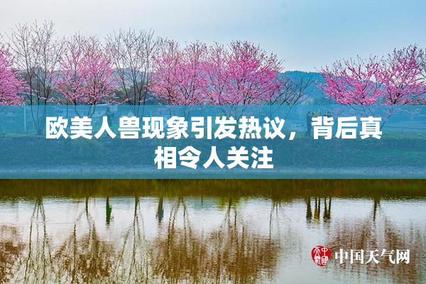 欧美人兽现象引发热议，背后真相令人关注