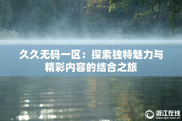 久久无码一区：探索独特魅力与精彩内容的结合之旅