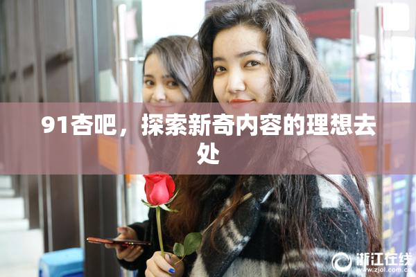 91杏吧，探索新奇内容的理想去处