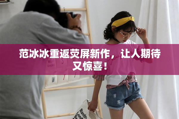 范冰冰重返荧屏新作，让人期待又惊喜！