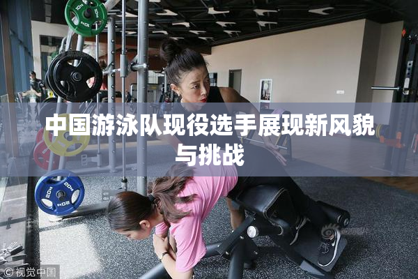 中国游泳队现役选手展现新风貌与挑战